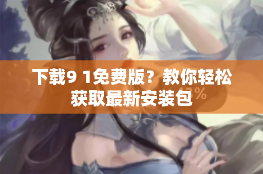 下载9 1免费版？教你轻松获取最新安装包