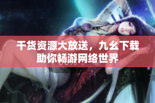 干货资源大放送，九幺下载助你畅游网络世界
