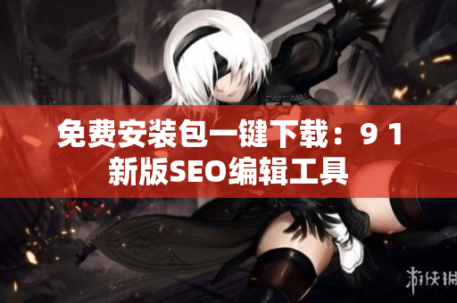 免费安装包一键下载：9 1新版SEO编辑工具