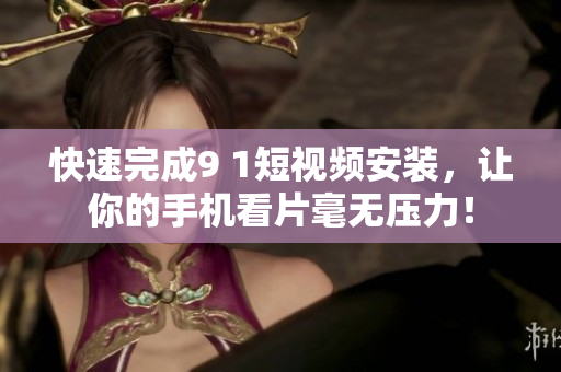快速完成9 1短视频安装，让你的手机看片毫无压力！