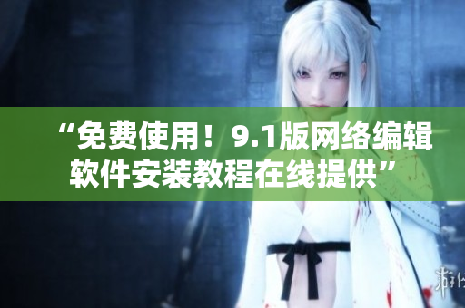 “免费使用！9.1版网络编辑软件安装教程在线提供”