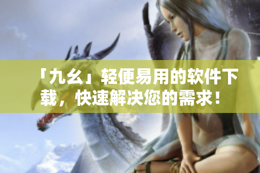 「九幺」轻便易用的软件下载，快速解决您的需求！
