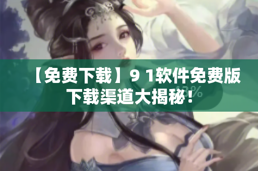 【免费下载】9 1软件免费版下载渠道大揭秘！