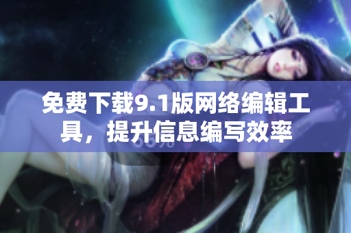 免费下载9.1版网络编辑工具，提升信息编写效率