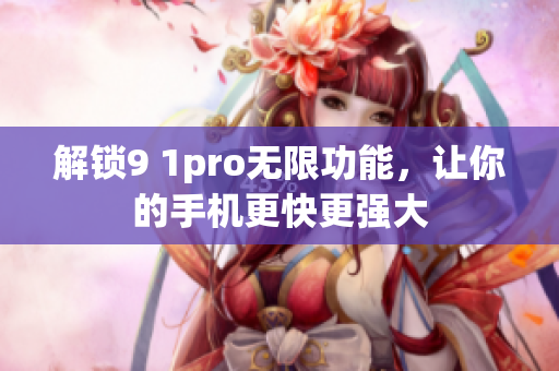 解锁9 1pro无限功能，让你的手机更快更强大