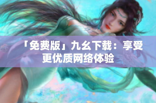 「免费版」九幺下载：享受更优质网络体验