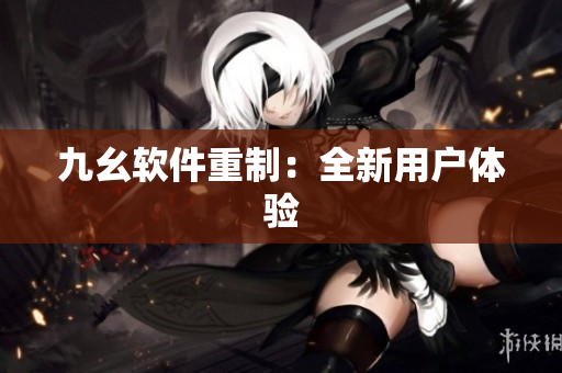 九幺软件重制：全新用户体验