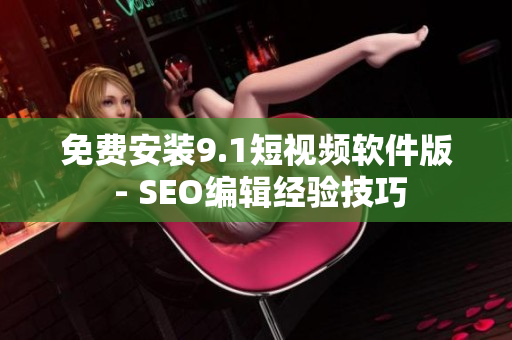 免费安装9.1短视频软件版 - SEO编辑经验技巧