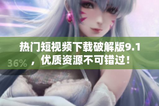 热门短视频下载破解版9.1，优质资源不可错过！