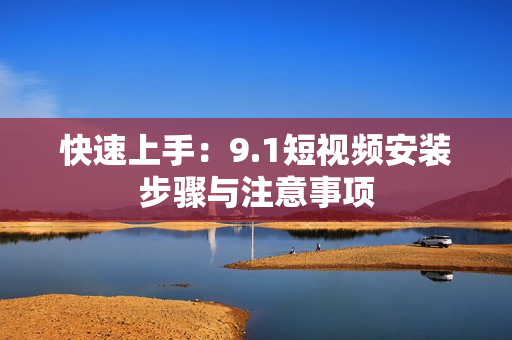 快速上手：9.1短视频安装步骤与注意事项