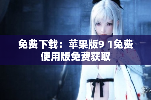 免费下载：苹果版9 1免费使用版免费获取