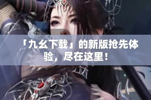 「九幺下载」的新版抢先体验，尽在这里！