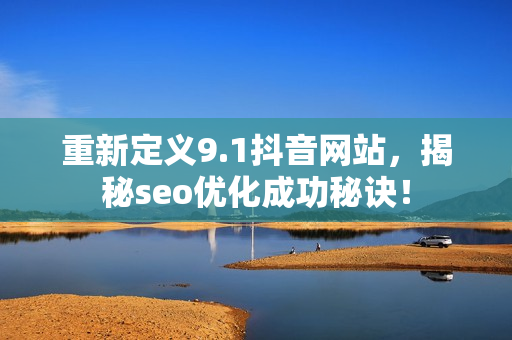 重新定义9.1抖音网站，揭秘seo优化成功秘诀！