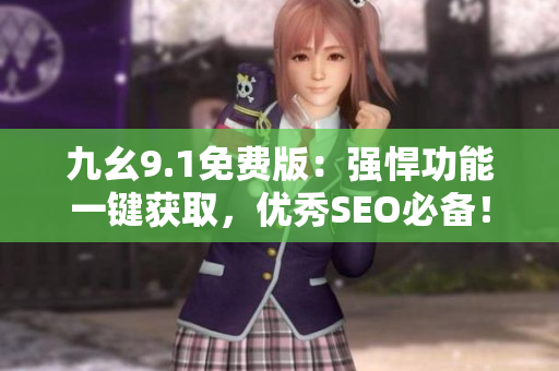 九幺9.1免费版：强悍功能一键获取，优秀SEO必备！
