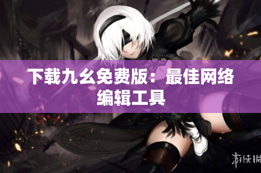 下载九幺免费版：最佳网络编辑工具