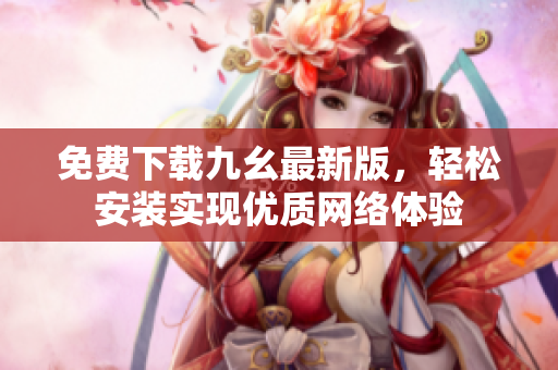 免费下载九幺最新版，轻松安装实现优质网络体验
