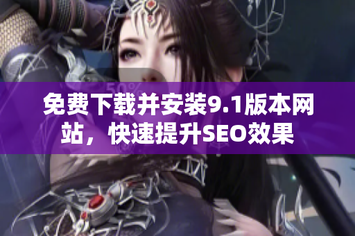 免费下载并安装9.1版本网站，快速提升SEO效果
