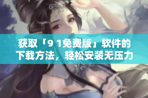 获取「9 1免费版」软件的下载方法，轻松安装无压力