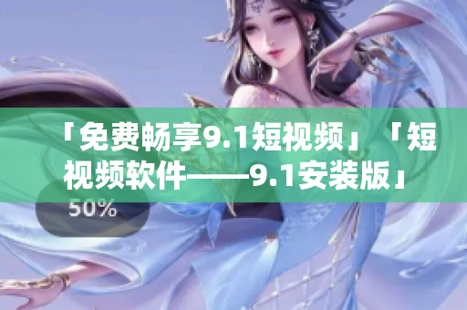 「免费畅享9.1短视频」「短视频软件——9.1安装版」