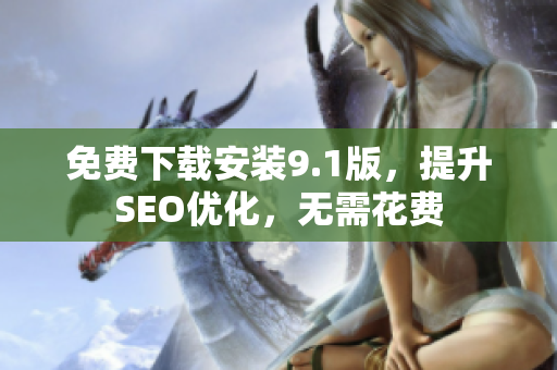 免费下载安装9.1版，提升SEO优化，无需花费
