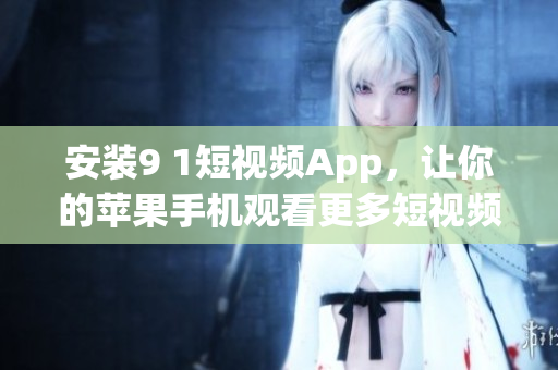 安装9 1短视频App，让你的苹果手机观看更多短视频