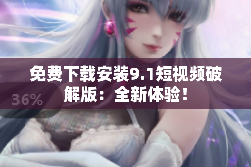 免费下载安装9.1短视频破解版：全新体验！