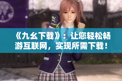 《九幺下载》：让您轻松畅游互联网，实现所需下载！