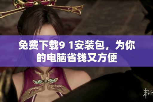 免费下载9 1安装包，为你的电脑省钱又方便