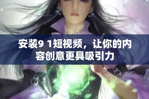 安装9 1短视频，让你的内容创意更具吸引力