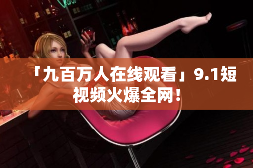 「九百万人在线观看」9.1短视频火爆全网！