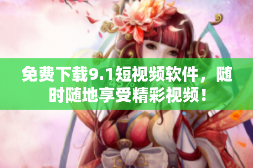 免费下载9.1短视频软件，随时随地享受精彩视频！
