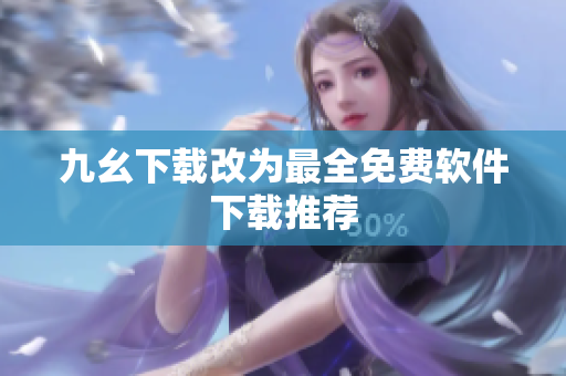 九幺下载改为最全免费软件下载推荐