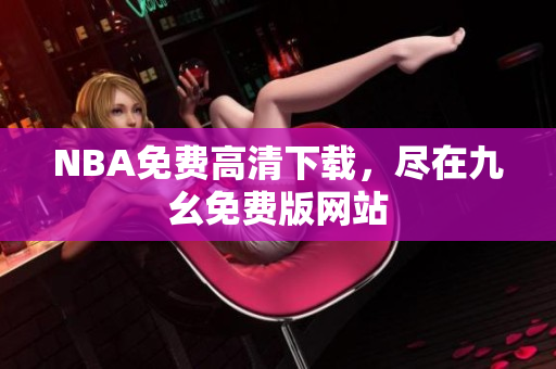 NBA免费高清下载，尽在九幺免费版网站