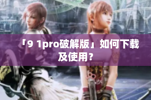 「9 1pro破解版」如何下载及使用？
