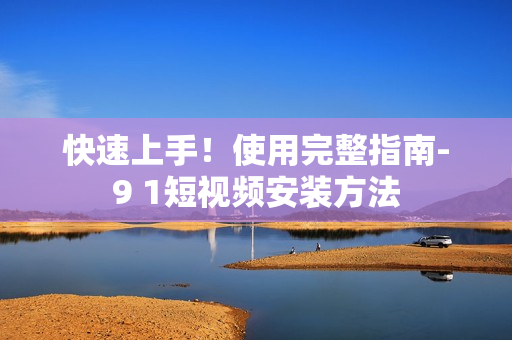 快速上手！使用完整指南-9 1短视频安装方法