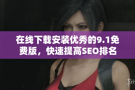 在线下载安装优秀的9.1免费版，快速提高SEO排名