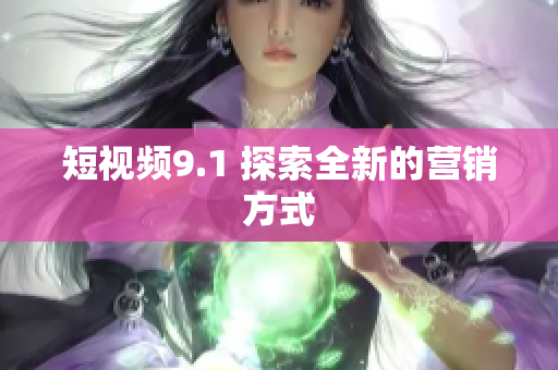 短视频9.1 探索全新的营销方式