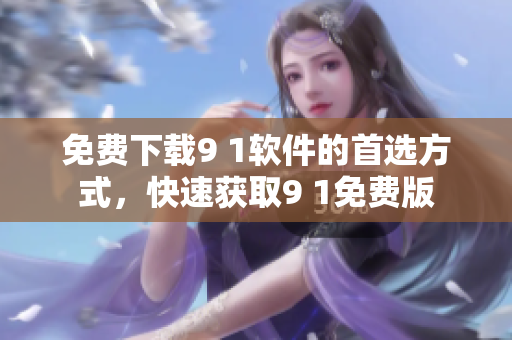 免费下载9 1软件的首选方式，快速获取9 1免费版