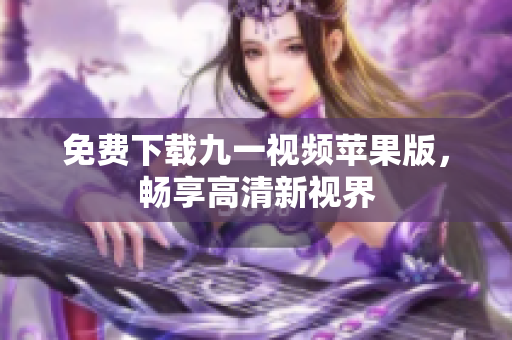 免费下载九一视频苹果版，畅享高清新视界