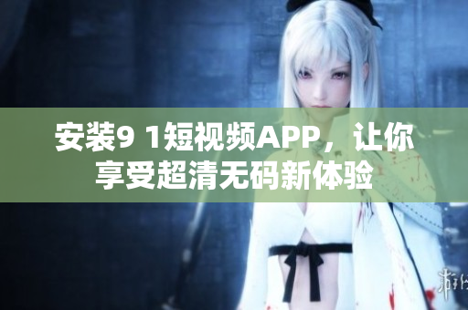 安装9 1短视频APP，让你享受超清无码新体验