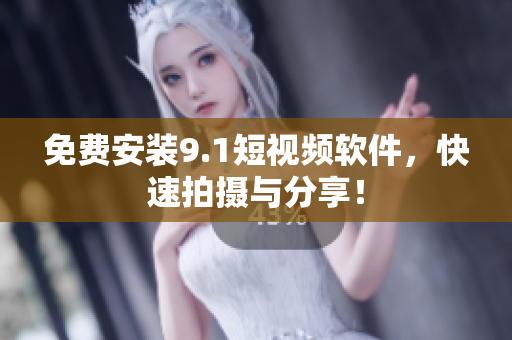 免费安装9.1短视频软件，快速拍摄与分享！