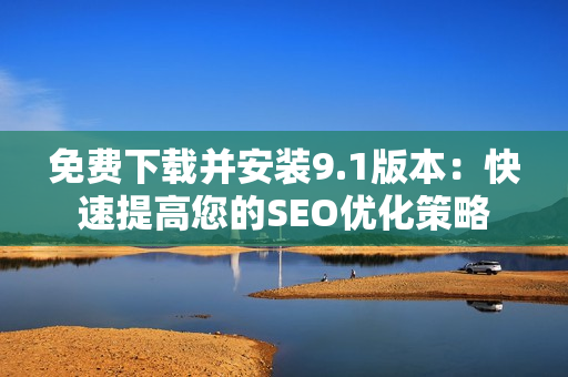 免费下载并安装9.1版本：快速提高您的SEO优化策略