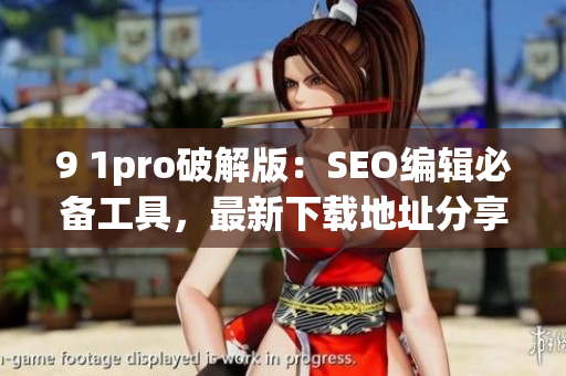 9 1pro破解版：SEO编辑必备工具，最新下载地址分享