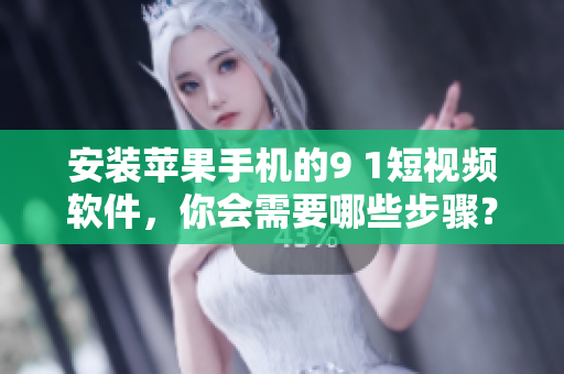 安装苹果手机的9 1短视频软件，你会需要哪些步骤？