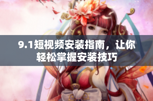 9.1短视频安装指南，让你轻松掌握安装技巧