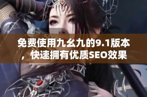 免费使用九幺九的9.1版本，快速拥有优质SEO效果