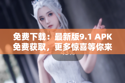 免费下载：最新版9.1 APK免费获取，更多惊喜等你来！