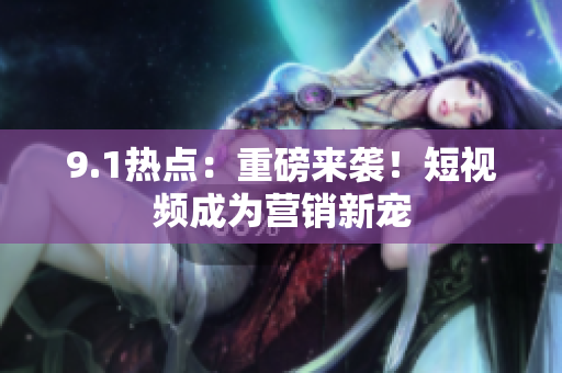 9.1热点：重磅来袭！短视频成为营销新宠