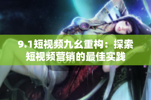 9.1短视频九幺重构：探索短视频营销的最佳实践