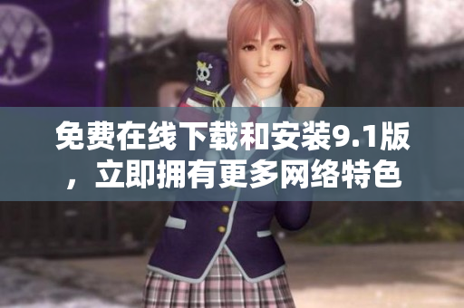 免费在线下载和安装9.1版，立即拥有更多网络特色
